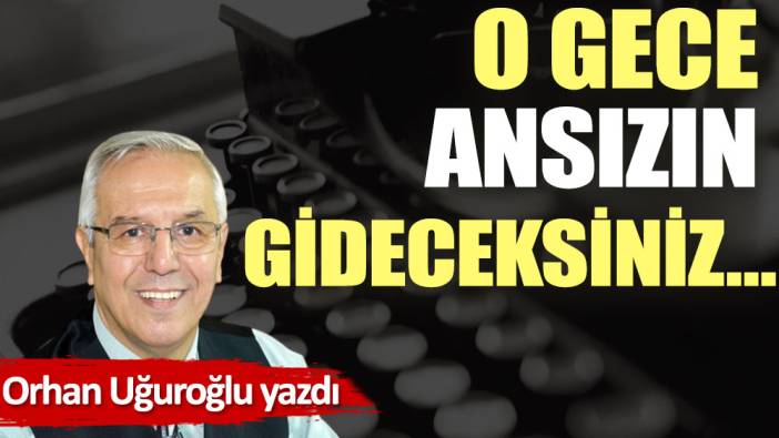 O gece ansızın gideceksiniz…