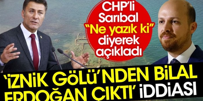 'İznik Gölü’nden Bilal Erdoğan çıktı' iddiası. CHP Milletvekili Orhan Sarıbal “Ne yazık ki” diyerek açıkladı