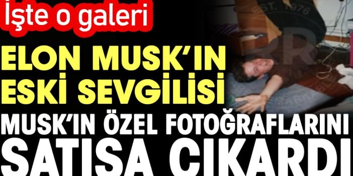 Elon Musk'ın eski sevgilisi Musk'ın özel fotoğraflarını satışa çıkardı