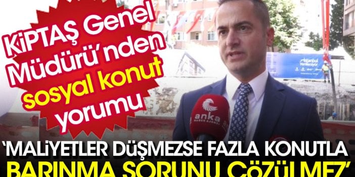 KİPTAŞ Genel Müdürü'nden sosyal konut yorumu: Maliyetler düşmezse fazla konutla barınma sorunu çözülmez