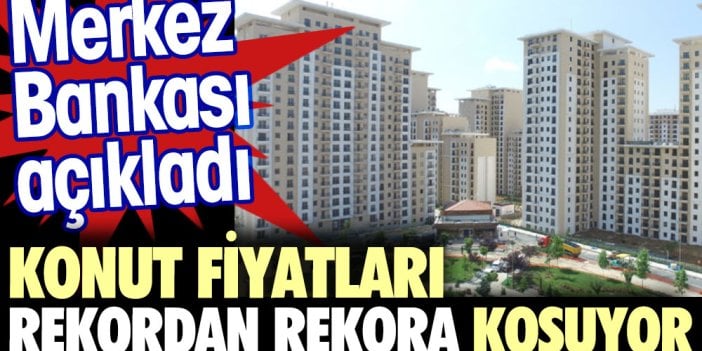 Merkez Bankası açıkladı. Konut fiyatları rekordan rekora koşuyor