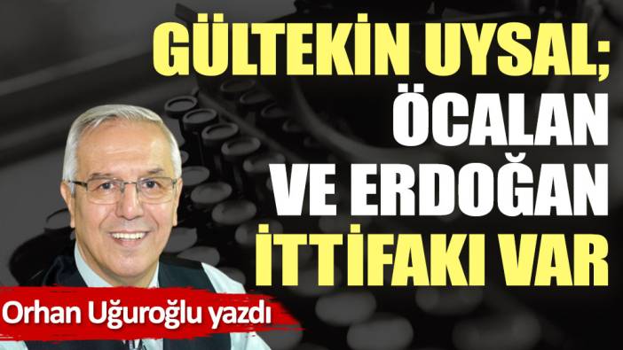 Gültekin Uysal; Öcalan ve Erdoğan ittifakı var