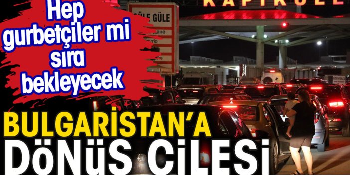 Hep gurbetçiler mi sıra bekleyecek. Bulgaristan'a dönüş çilesi