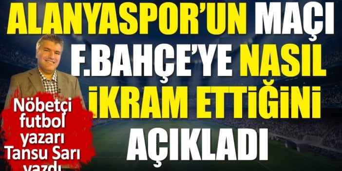 Alanyaspor'un 3 puanı Fenerbahçe'ye nasıl ikram ettiğini nöbetçi futbol yazarı Tansu Sarı açıkladı