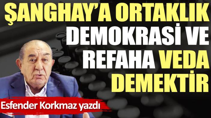 Şanghaya ortaklık demokrasi ve refaha veda demektir