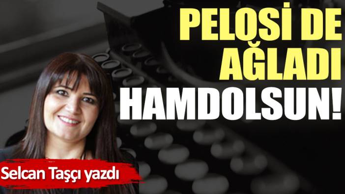 Pelosi de ağladı hamdolsun!