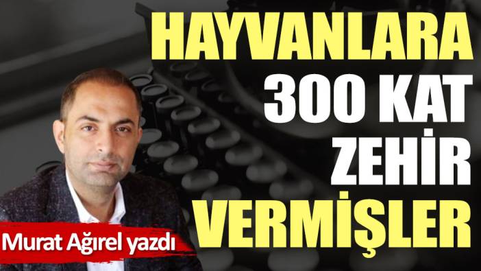 Hayvanlara 300 kat zehir vermişler