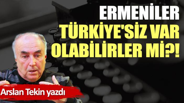 Ermeniler Türkiye'siz var olabilirler mi?!