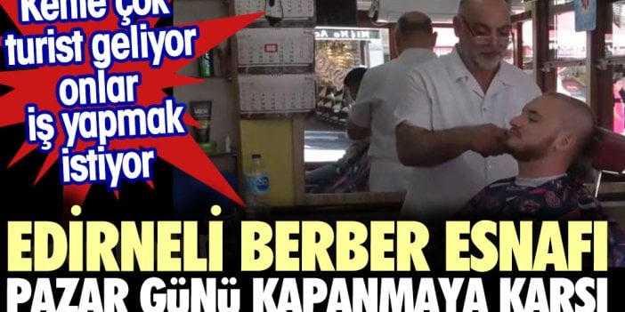 Edirneli berber esnafı pazar günü kapanmaya karşı. Kente çok turist geliyor onlar iş yapmak istiyor