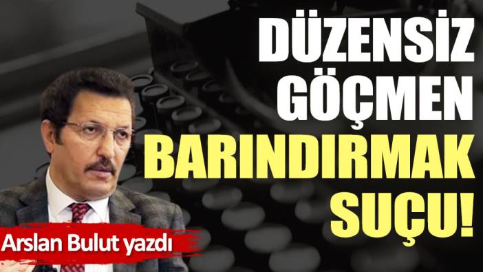 Düzensiz göçmen barındırmak suçu!