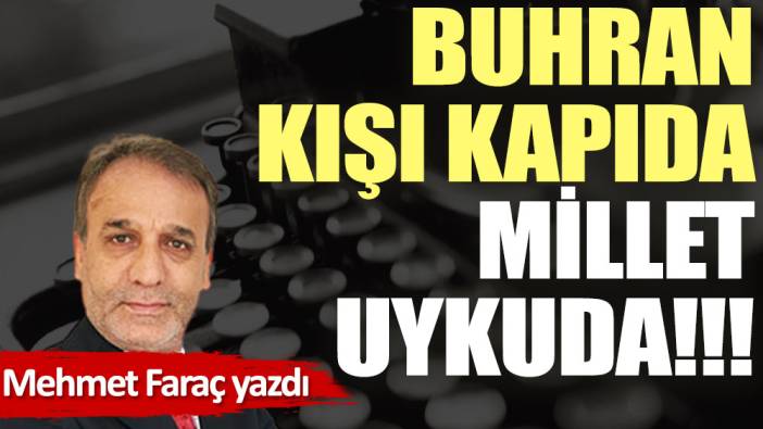 Buhran kışı kapıda, millet uykuda!!!