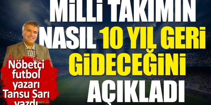 A Milli Takım'ın nasıl 10 yıl geriye gideceğini nöbetçi futbol yazarı Tansu Sarı açıkladı