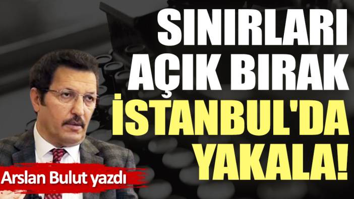 Sınırları açık bırak, İstanbul'da yakala!