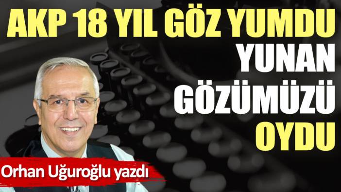 AKP 18 yıl göz yumdu Yunan gözümüzü oydu