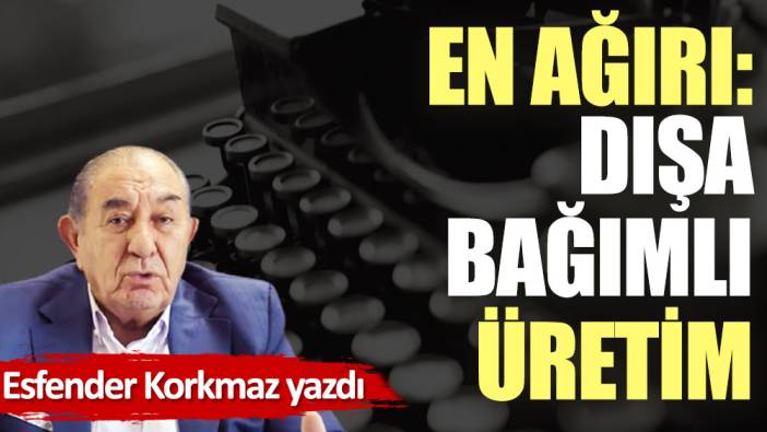 En ağırı: Dışa bağımlı üretim