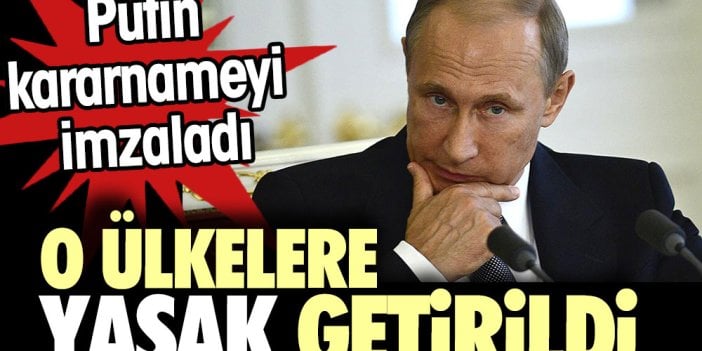 Putin kararnameyi imzaladı. O ülkelere yasak getirildi