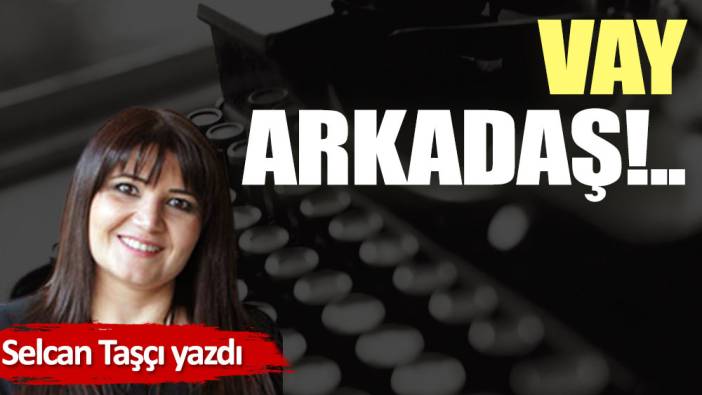 Vay arkadaş!..