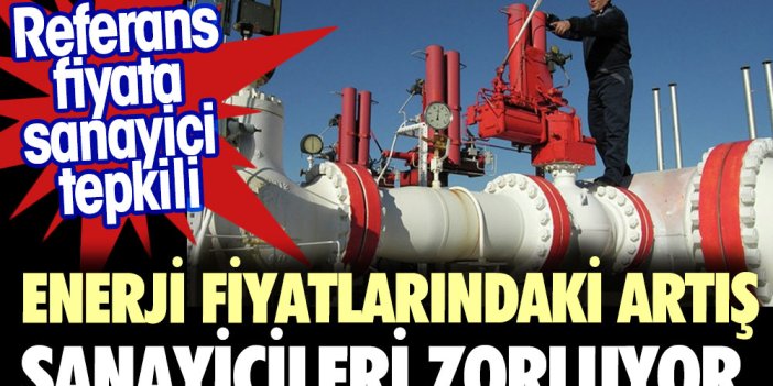 Enerjideki fiyat artışı sanayiciyi zorlamaya başladı. Referans fiyata sanayici tepkili