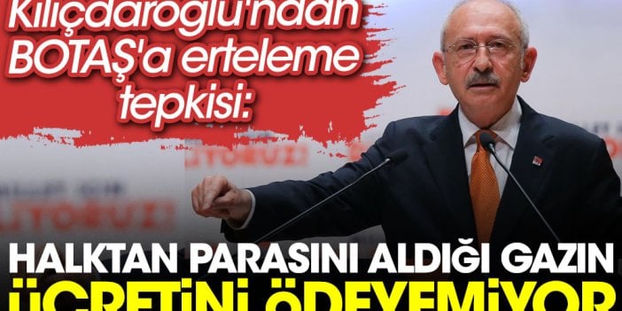 Kılıçdaroğlu'ndan BOTAŞ'a erteleme tepkisi: Halktan parasını aldığı gazın ücretini ödeyemiyor