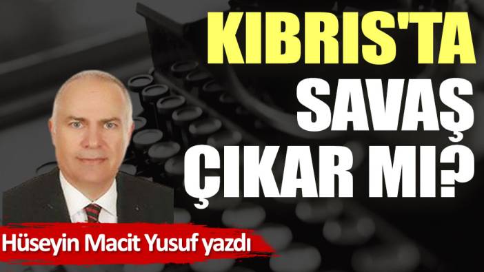 Kıbrıs'ta savaş çıkar mı?