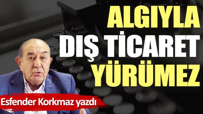 Algıyla dış ticaret yürümez