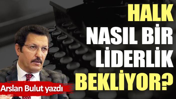 Halk, nasıl bir liderlik bekliyor?