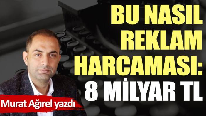 Bu nasıl reklam harcaması: 8 milyar TL