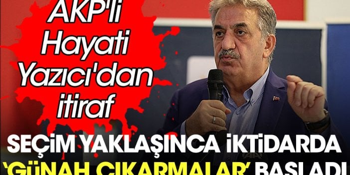 Seçim yaklaşınca iktidarda 'günah çıkarmalar' başladı. AKP'li Hayati Yazıcı'dan itiraf