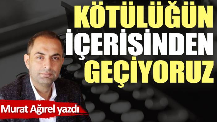 Kötülüğün içerisinden geçiyoruz