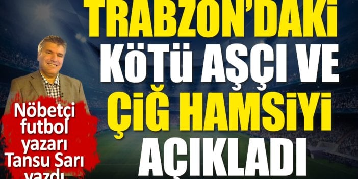 Trabzonspor'daki çiğ hamsi ve kötü aşçıyı açıkladı. Nöbetçi futbol yazarı Tansu Sarı yazdı