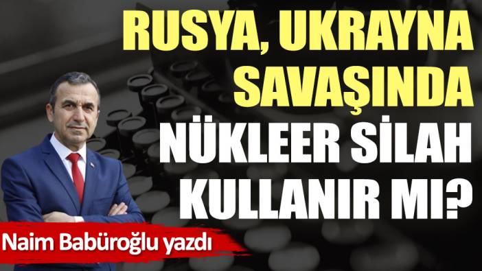 Rusya, Ukrayna savaşında nükleer silah kullanır mı?