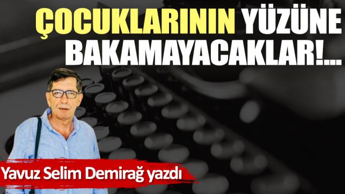 Çocuklarının yüzüne bakamayacaklar!...