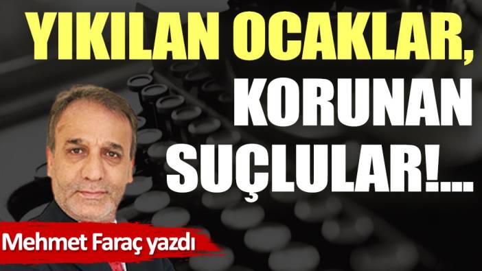 Yıkılan ocaklar, korunan suçlular!...