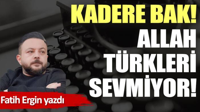 Kadere bak! Allah Türkleri sevmiyor!