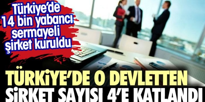 Türkiye’de o devletten şirket sayısı 4'e katlandı. Türkiye'de 14 bin yabancı sermayeli şirket sayısı