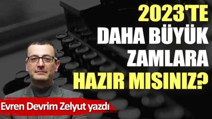 2023'te daha büyük zamlara hazır mısınız?