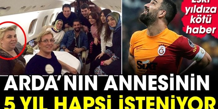 Futbolu bırakan Arda Turan'a büyük şok! Annesi için 5 yıl hapis isteniyor