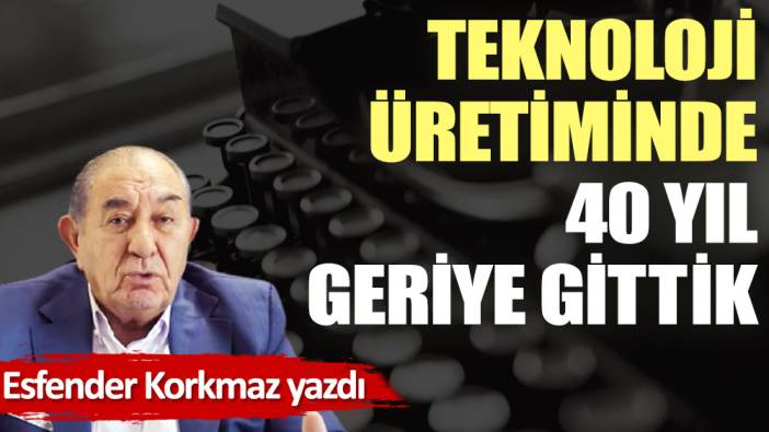 Teknoloji üretiminde 40 yıl geriye gittik