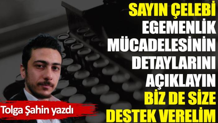 Sayın Çelebi egemenlik mücadelesinin detaylarını açıklayın biz de size destek verelim