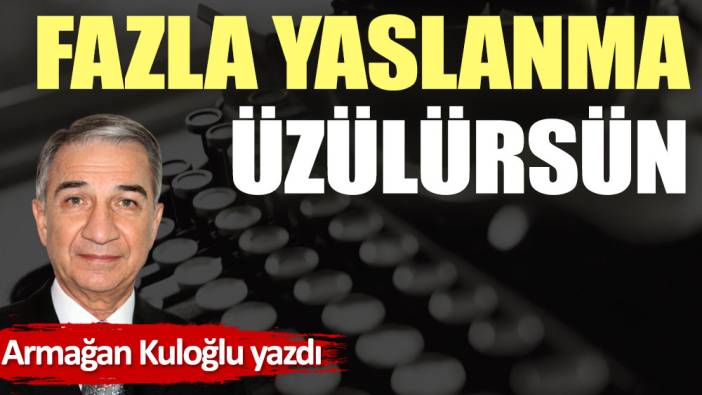 Fazla yaslanma üzülürsün