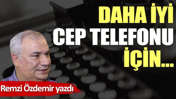 Daha iyi cep telefonu için…