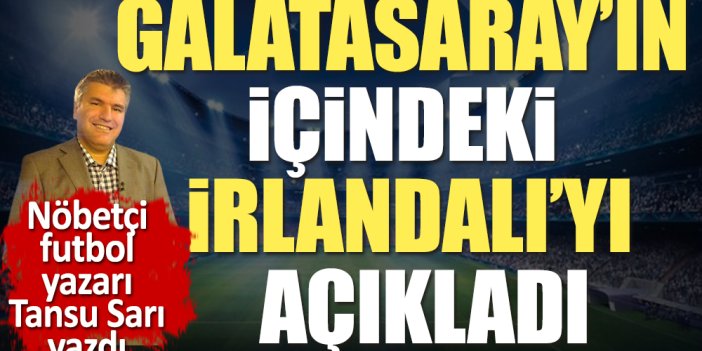 Galatasaray'ın içindeki İrlandalı. Nöbetçi futbol yazarı Tansu Sarı açıkladı. Sarı Kırmızılı taraftar öğrenince çok şaşıracak