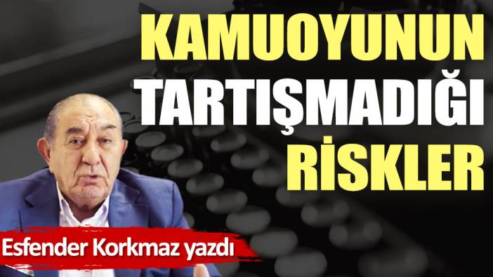 Kamuoyunun tartışmadığı riskler