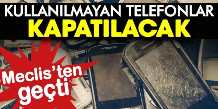 Meclis'ten geçti: Kullanılmayan telefonlar kapatılacak