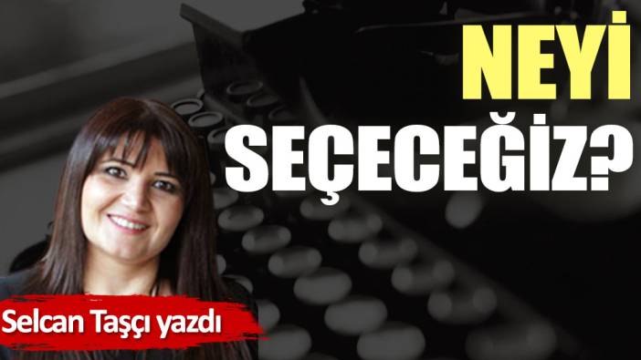 Neyi seçeceğiz?