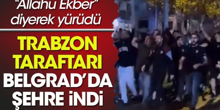 Trabzonspor taraftarı Belgrad sokaklarında “Allahu Ekber” diyerek yürüdü