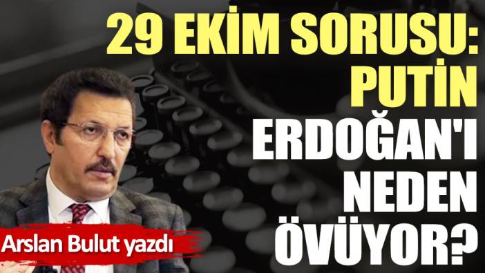 29 Ekim sorusu: Putin, Erdoğan'ı neden övüyor?