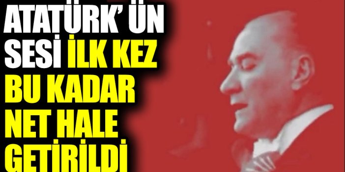 Atatürk'ün sesi ilk kez bu kadar net hale getirildi