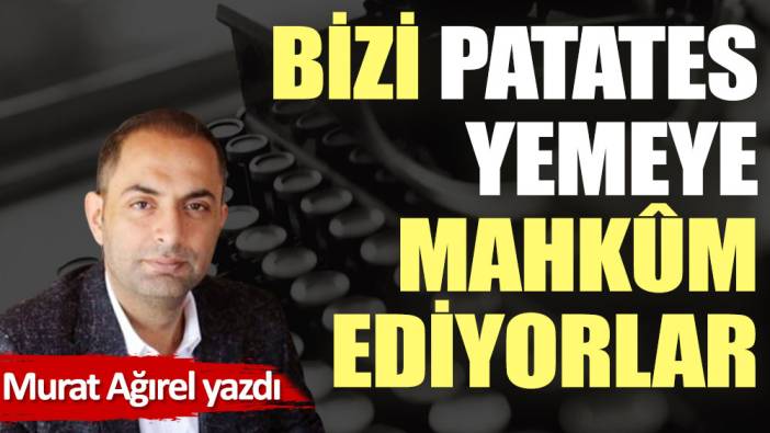 Bizi patates yemeye mahkûm ediyorlar