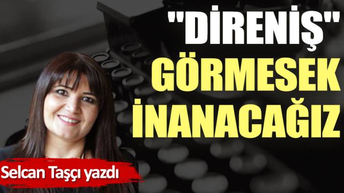 ''Direniş'' görmesek inanacağız